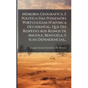 De Menezes, Joaquim Antonio Carvalho E Memoria Geografica, E Politica Das Possessões Portuguezas N'affrica Occidental, Que Diz Respeito Aos Reinos De Angola, Benguela, E Suas Dependencias... De Menezes, Joaquim Antonio Carvalho E Memoria Geografica, E Politica Das Possessões Portuguezas N'affrica Occidental, Que Diz Respeito Aos Reinos De Angola, Benguela, E Suas Dependencias...