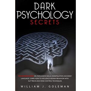 Goleman, William J. DARK PSYCHOLOGY SECRETS: The Ultimate Guide on Persuasion Skills, Manipulation, and Body Language. Learn How to Influence Human Behavior with NLP Tricks and Mind Control Techniques Goleman, William J. DARK PSYCHOLOGY SECRETS: The Ultimate Guide on Persuasion Skills, Manipulation, and Body Language. Learn How to Influence Human Behavior with NLP Tricks and Mind Control Techniques