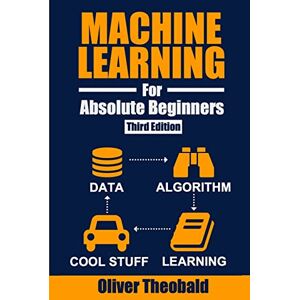 Theobald, Oliver Machine Learning for Absolute Beginners: A Plain English Introduction (Third Edition) Theobald, Oliver Machine Learning for Absolute Beginners: A Plain English Introduction (Third Edition)