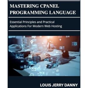 DANNY, LOIUS JERRY Mastering Cpanel Programming Language: Essential Principles and Practical Applications for Modern Web Hosting DANNY, LOIUS JERRY Mastering Cpanel Programming Language: Essential Principles and Practical Applications for Modern Web Hosting