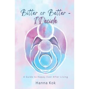 Kok, Hanna Bitter or Better I Decide: A Guide to Happy Ever After Living Kok, Hanna Bitter or Better I Decide: A Guide to Happy Ever After Living