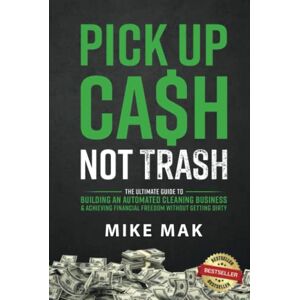 Mak, Mike Pick Up Cash, Not Trash: The Ultimate Guide to Building an Automated Cleaning Business & Achieving Financial Freedom Without Getting Dirty Mak, Mike Pick Up Cash, Not Trash: The Ultimate Guide to Building an Automated Cleaning Business & Achieving Financial Freedom Without Getting Dirty