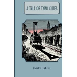Dickens, Charles A Tale of Two Cities: A Story of the French Revolution Dickens, Charles A Tale of Two Cities: A Story of the French Revolution