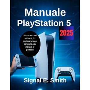 E. Smith, Signal Manuale PlayStation 5 2025: L'esperienza di gioco e di configurazione completa, dal digitale al portatile E. Smith, Signal Manuale PlayStation 5 2025: L'esperienza di gioco e di configurazione completa, dal digitale al portatile