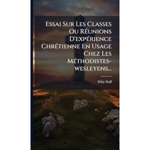Neff Essai Sur Les Classes Ou RÃ(c)unions D'expÃ(c)rience ChrÃ(c)tienne En Usage Chez Les MÃ(c)thodistes-wesleyens... Neff Essai Sur Les Classes Ou RÃ(c)unions D'expÃ(c)rience ChrÃ(c)tienne En Usage Chez Les MÃ(c)thodistes-wesleyens...