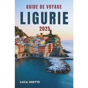 ODETTE, LUCA GUIDE DE VOYAGE LIGURIE 2025: Là où la mer rencontre les secrets des collines ODETTE, LUCA GUIDE DE VOYAGE LIGURIE 2025: Là où la mer rencontre les secrets des collines