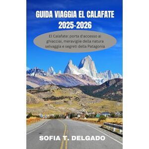 DELGADO, SOFIA T. GUIDA VIAGGIA EL CALAFATE 2025-2026: El Calafate: porta d'accesso ai ghiacciai, meraviglie della natura selvaggia e segreti della Patagonia — Alla ... e degli orizzonti selvaggi in unviagg DELGADO, SOFIA T. GUIDA VIAGGIA EL CALAFATE 2025-2026: El Calafate: porta d'accesso ai ghiacciai, meraviglie della natura selvaggia e segreti della Patagonia — Alla ... e degli orizzonti selvaggi in unviagg