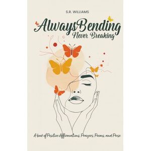 WILLIAMS, S.R. Always bending, Never Breaking: Positive Affirmations, Prayers, Poems and Prose WILLIAMS, S.R. Always bending, Never Breaking: Positive Affirmations, Prayers, Poems and Prose