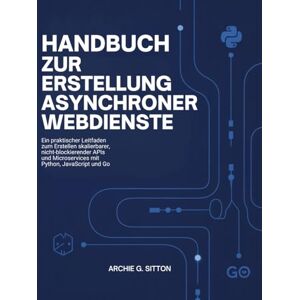 Sitton, Archie G. Handbuch zur Erstellung asynchroner Webdienste: Ein praktischer Leitfaden zum Erstellen skalierbarer, nicht-blockierender APIs und Microservices mit Python, JavaScript und Go Sitton, Archie G. Handbuch zur Erstellung asynchroner Webdienste: Ein praktischer Leitfaden zum Erstellen skalierbarer, nicht-blockierender APIs und Microservices mit Python, JavaScript und Go