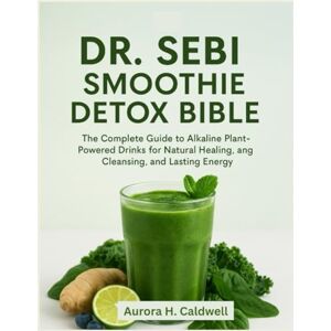 H. Caldwell, Aurora Dr. Sebi Smoothie Detox Bible: The Complete Guide to Alkaline Plant-Powered Drinks for Natural Healing, Cleansing, and Lasting Energy H. Caldwell, Aurora Dr. Sebi Smoothie Detox Bible: The Complete Guide to Alkaline Plant-Powered Drinks for Natural Healing, Cleansing, and Lasting Energy