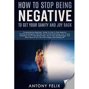 Felix, Antony How To Stop Being Negative To Get Your Sanity And Joy Back: Comprehensive Beginners’ Guide On How To Stop Negative Thinking (Transform yourself) Felix, Antony How To Stop Being Negative To Get Your Sanity And Joy Back: Comprehensive Beginners’ Guide On How To Stop Negative Thinking (Transform yourself)