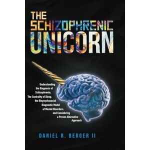 Berger II, Dr Daniel R. The Schizophrenic Unicorn: Understanding the Diagnosis of Schizophrenia, The Centrality of Sleep, the Biopsychosocial Diagnostic Model of Mental ... a Practical and Proven Alternative Approach Berger II, Dr Daniel R. The Schizophrenic Unicorn: Understanding the Diagnosis of Schizophrenia, The Centrality of Sleep, the Biopsychosocial Diagnostic Model of Mental ... a Practical and Proven Alternative Approach