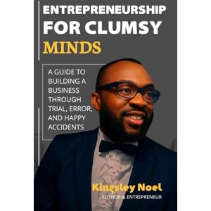 Noel, Kingsley Entrepreneurship for Clumsy Minds: A Guide to Building a Business Through Trial, Error, and Happy Accidents Noel, Kingsley Entrepreneurship for Clumsy Minds: A Guide to Building a Business Through Trial, Error, and Happy Accidents
