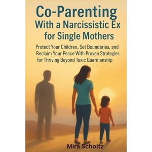 Scholtz, Mira Co-Parenting With a Narcissistic Ex for Single Mothers: Protect Your Children, Set Boundaries, and Reclaim Your Peace With Proven Strategies for Thriving Beyond Toxic Guardianship. Scholtz, Mira Co-Parenting With a Narcissistic Ex for Single Mothers: Protect Your Children, Set Boundaries, and Reclaim Your Peace With Proven Strategies for Thriving Beyond Toxic Guardianship.
