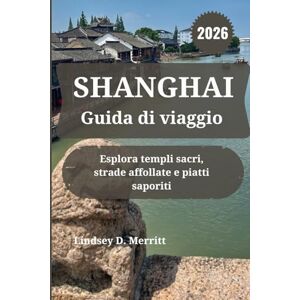 Merritt, Lindsey D. SHANGHAI Guida di viaggio 2026: Esplora templi sacri, strade affollate e piatti saporiti Merritt, Lindsey D. SHANGHAI Guida di viaggio 2026: Esplora templi sacri, strade affollate e piatti saporiti