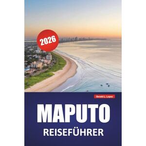 Lopez, Gerald L. MAPUTO REISEFÜHRER 2026: Entdecken Sie die wichtigsten Attraktionen, Sehenswürdigkeiten der Küste, die lokale Küche und kulturelle Erlebnisse in Mosambiks Hauptstadt Lopez, Gerald L. MAPUTO REISEFÜHRER 2026: Entdecken Sie die wichtigsten Attraktionen, Sehenswürdigkeiten der Küste, die lokale Küche und kulturelle Erlebnisse in Mosambiks Hauptstadt