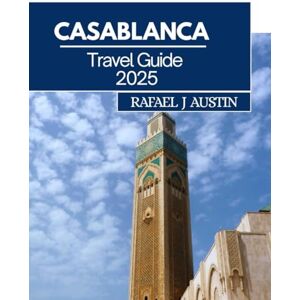 J Austin, Rafael Casablanca Travel Guide 2025: Your Ultimate Friend to Exploring Morocco's Vibrant City J Austin, Rafael Casablanca Travel Guide 2025: Your Ultimate Friend to Exploring Morocco's Vibrant City