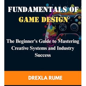 Rume, Drexla Fundamentals of Game Design: The beginner’s guide to mastering creative system and industry success Rume, Drexla Fundamentals of Game Design: The beginner’s guide to mastering creative system and industry success