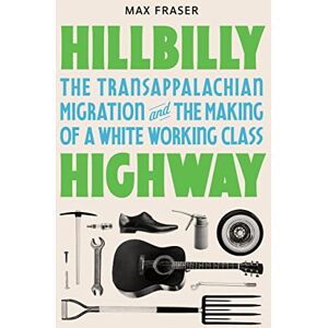 Fraser, Max Hillbilly Highway: The Transappalachian Migration and the Making of a White Working Class: 1 (Politics and Society in Modern America) Fraser, Max Hillbilly Highway: The Transappalachian Migration and the Making of a White Working Class: 1 (Politics and Society in Modern America)