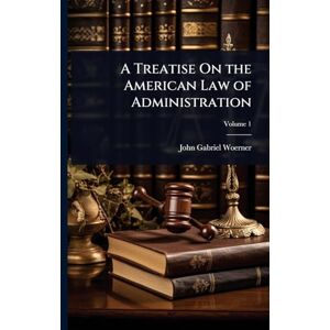 Woerner, John Gabriel A Treatise On the American Law of Administration Woerner, John Gabriel A Treatise On the American Law of Administration