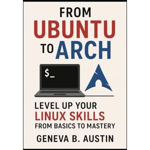 B. Austin, Geneva From Ubuntu to Arch: Level Up Your Linux Skills from Basics to Mastery B. Austin, Geneva From Ubuntu to Arch: Level Up Your Linux Skills from Basics to Mastery
