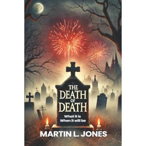 L. Jones, Martin THE DEATH OF DEATH: What it is and When it will be L. Jones, Martin THE DEATH OF DEATH: What it is and When it will be