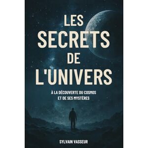 VASSEUR, Sylvain LES SECRETS DE L'UNIVERS: À la découverte du cosmos et de ses mystères VASSEUR, Sylvain LES SECRETS DE L'UNIVERS: À la découverte du cosmos et de ses mystères