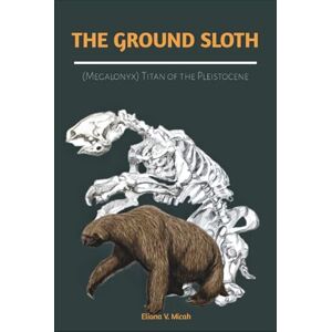 Micah, Eliana V. The Ground Sloth (Megalonyx): Titan of the Pleistocene: Exploring the Life, Ecosystem, and Extinction of the Ancient Herbivore of the Ice Age (BOOKS ABOUT PREHISTORIC ANIMALS) Micah, Eliana V. The Ground Sloth (Megalonyx): Titan of the Pleistocene: Exploring the Life, Ecosystem, and Extinction of the Ancient Herbivore of the Ice Age (BOOKS ABOUT PREHISTORIC ANIMALS)