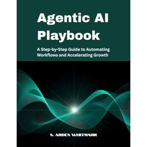 Whitmark, S. Arden Agentic AI Playbook: A Step-by-Step Guide to Automating Workflows and Accelerating Growth Whitmark, S. Arden Agentic AI Playbook: A Step-by-Step Guide to Automating Workflows and Accelerating Growth
