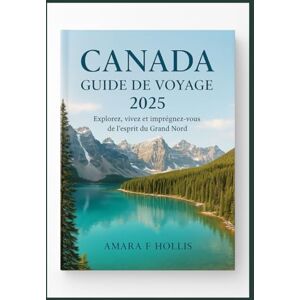 HOLLIS, AMARA F CANADA GUIDE DE VOYAGE 2025: Explorez, vivez et imprégnez-vous de l'esprit du Grand Nord HOLLIS, AMARA F CANADA GUIDE DE VOYAGE 2025: Explorez, vivez et imprégnez-vous de l'esprit du Grand Nord