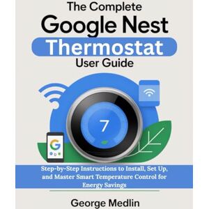 MEDLIN, GEORGE THE COMPLETE GOOGLE NEST THERMOSTAT USER GUIDE: Step-by-Step Instructions to Install, Set Up, and Master Smart Temperature Control for Energy Savings (The DIY Smart Home Guide Collection) MEDLIN, GEORGE THE COMPLETE GOOGLE NEST THERMOSTAT USER GUIDE: Step-by-Step Instructions to Install, Set Up, and Master Smart Temperature Control for Energy Savings (The DIY Smart Home Guide Collection)