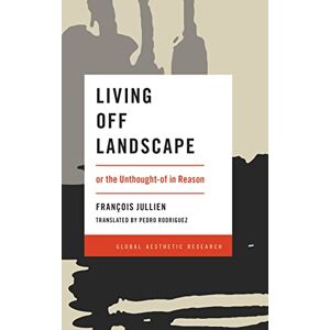Jullien, Francois Living Off Landscape: or the Unthought-of in Reason (Global Aesthetic Research) Jullien, Francois Living Off Landscape: or the Unthought-of in Reason (Global Aesthetic Research)