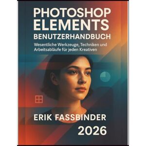 Fassbinder, Erik Photoshop Elements Benutzerhandbuch: Wesentliche Werkzeuge, Techniken und Arbeitsabläufe für jeden Kreativen Fassbinder, Erik Photoshop Elements Benutzerhandbuch: Wesentliche Werkzeuge, Techniken und Arbeitsabläufe für jeden Kreativen