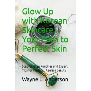 L. Anderson, Wayne Glow Up with Korean Skincare: Your Path to Perfect Skin: Step-by-Step Routines and Expert Tips for Youthful, Ageless Beauty (Wayne's Mind-Body Wellness Series) L. Anderson, Wayne Glow Up with Korean Skincare: Your Path to Perfect Skin: Step-by-Step Routines and Expert Tips for Youthful, Ageless Beauty (Wayne's Mind-Body Wellness Series)