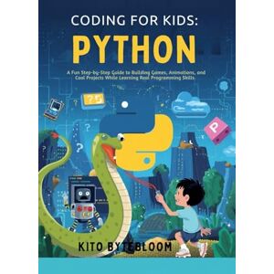 Bytebloom, Kito Coding for Kids: Python: A Fun Step-by-Step Guide to Building Games, Animations, and Cool Projects While Learning Real Programming Skills Bytebloom, Kito Coding for Kids: Python: A Fun Step-by-Step Guide to Building Games, Animations, and Cool Projects While Learning Real Programming Skills