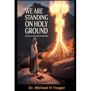 Yeager, Dr Michael H WE ARE STANDING ON HOLY GROUND: A Guide to Living in Sacred Awareness Yeager, Dr Michael H WE ARE STANDING ON HOLY GROUND: A Guide to Living in Sacred Awareness