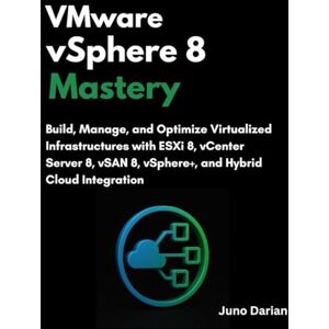 Darian, Juno VMware vSphere 8 Mastery: Build, Manage, and Optimize Virtualized Infrastructures with ESXi 8, vCenter Server 8, vSAN 8, vSphere+, and Hybrid Cloud Integrati Darian, Juno VMware vSphere 8 Mastery: Build, Manage, and Optimize Virtualized Infrastructures with ESXi 8, vCenter Server 8, vSAN 8, vSphere+, and Hybrid Cloud Integrati