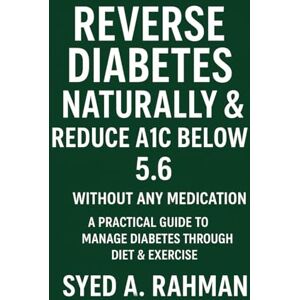 A. RAHMAN, SYED REVERSE DIABETES NATURALLY AND REDUCE A1C BELOW 5.6: A PRACTICAL GUIDE TO MANAGE DIABETES THROUGH DIET & EXERCISE (Mother of all Routines series) A. RAHMAN, SYED REVERSE DIABETES NATURALLY AND REDUCE A1C BELOW 5.6: A PRACTICAL GUIDE TO MANAGE DIABETES THROUGH DIET & EXERCISE (Mother of all Routines series)