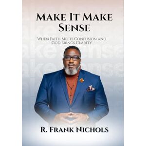 Nichols, R. Frank MAKE IT MAKE SENSE: When Faith Meets Confusion and God Brings Clarity Nichols, R. Frank MAKE IT MAKE SENSE: When Faith Meets Confusion and God Brings Clarity