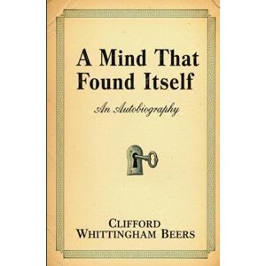 CLIFFORD WHITTINGHAM BEERS A Mind That Found Itself: An Autobiography CLIFFORD WHITTINGHAM BEERS A Mind That Found Itself: An Autobiography