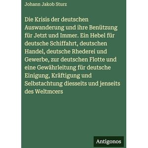 Sturz, Johann Jakob Die Krisis der deutschen Auswanderung und ihre Benützung für Jetzt und Immer. Ein Hebel für deutsche Schiffahrt, deutschen Handel, deutsche Rhederei ... deutsche Einigung, Kräftigung und Selbstachtu Sturz, Johann Jakob Die Krisis der deutschen Auswanderung und ihre Benützung für Jetzt und Immer. Ein Hebel für deutsche Schiffahrt, deutschen Handel, deutsche Rhederei ... deutsche Einigung, Kräftigung und Selbstachtu