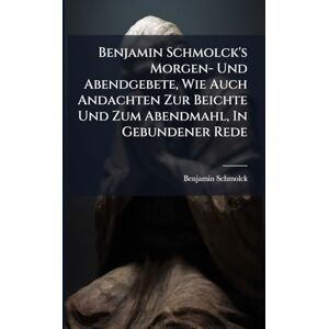 Schmolck, Benjamin Benjamin Schmolck's Morgen- Und Abendgebete, Wie Auch Andachten Zur Beichte Und Zum Abendmahl, In Gebundener Rede Schmolck, Benjamin Benjamin Schmolck's Morgen- Und Abendgebete, Wie Auch Andachten Zur Beichte Und Zum Abendmahl, In Gebundener Rede