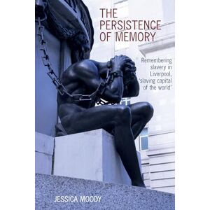 Jessica Moody The persistence of memory: Remembering slavery in Liverpool, 'slaving capital of the world' (Liverpool Studies in International Slavery): 18 Jessica Moody The persistence of memory: Remembering slavery in Liverpool, 'slaving capital of the world' (Liverpool Studies in International Slavery): 18