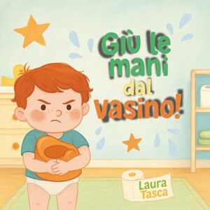 Tasca, Laura Giù le mani dal vasino!: Il primo passo verso l'indipendenza e l'inizio di tante lavatrici Tasca, Laura Giù le mani dal vasino!: Il primo passo verso l'indipendenza e l'inizio di tante lavatrici