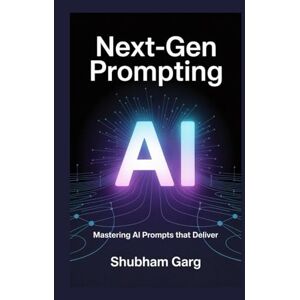 Garg, Mr. Shubham Next-Gen Prompting: Mastering AI Prompts That Deliver Garg, Mr. Shubham Next-Gen Prompting: Mastering AI Prompts That Deliver