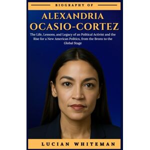 Whiteman, Lucian ALEXANDRIA OCASIO-CORTEZ BIOGRAPHY: The Life, Lessons, and Legacy of an Political Activist and the Rise for a New American Politics, from the Bronx to the Global Stage Whiteman, Lucian ALEXANDRIA OCASIO-CORTEZ BIOGRAPHY: The Life, Lessons, and Legacy of an Political Activist and the Rise for a New American Politics, from the Bronx to the Global Stage