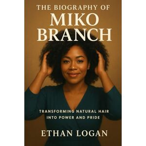 Logan, Ethan THE BIOGRAPHY OF MIKO BRANCH: Miko Branch: Transforming Natural Hair Into Power And Pride Logan, Ethan THE BIOGRAPHY OF MIKO BRANCH: Miko Branch: Transforming Natural Hair Into Power And Pride