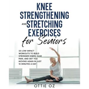 Oz, Ottie Knee Strengthening and Stretching Exercises for Seniors: 23 Low-Impact Workouts to Build Stronger Knees, Ease Pain, and Get You Moving Again in Just 10 Minutes a Day Oz, Ottie Knee Strengthening and Stretching Exercises for Seniors: 23 Low-Impact Workouts to Build Stronger Knees, Ease Pain, and Get You Moving Again in Just 10 Minutes a Day