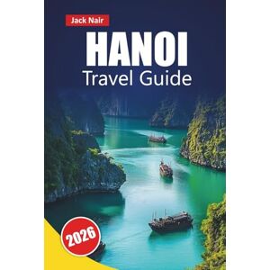 Nair, Jack HANOI TRAVEL GUIDE 2026: Discover Top Attractions, Historic Landmarks, Street Food, Cultural Sites, and Local Insights in Vietnam’s Capital Nair, Jack HANOI TRAVEL GUIDE 2026: Discover Top Attractions, Historic Landmarks, Street Food, Cultural Sites, and Local Insights in Vietnam’s Capital