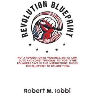 Iobbi, Robert M. Revolution Blueprint: Not a revolution of violence, but of law, duty, and constitutional authority. Iobbi, Robert M. Revolution Blueprint: Not a revolution of violence, but of law, duty, and constitutional authority.